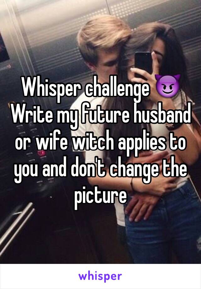 Whisper challenge 😈    Write my future husband or wife witch applies to you and don't change the picture 