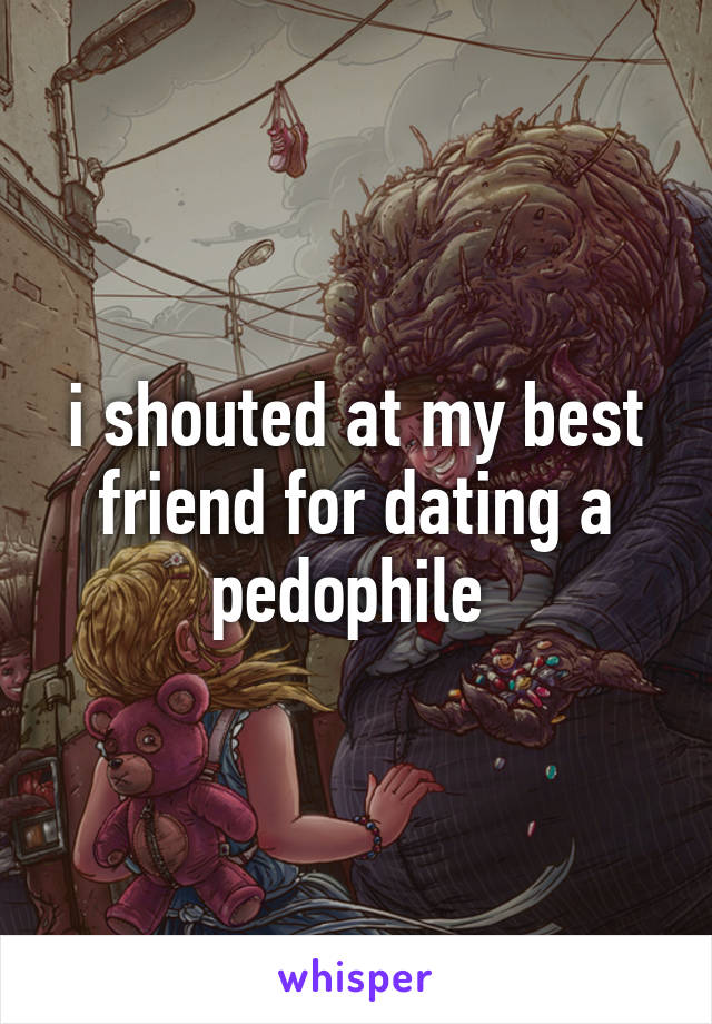 i shouted at my best friend for dating a pedophile 