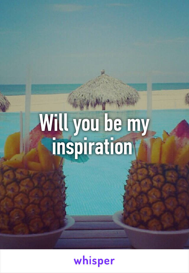 Will you be my inspiration 