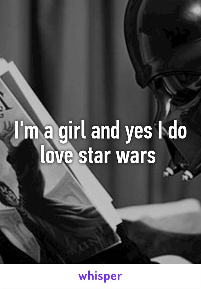 I'm a girl and yes I do love star wars 