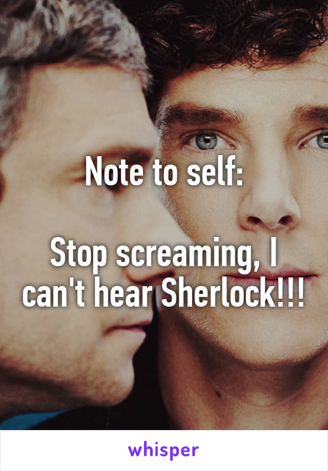 Note to self:

Stop screaming, I can't hear Sherlock!!!