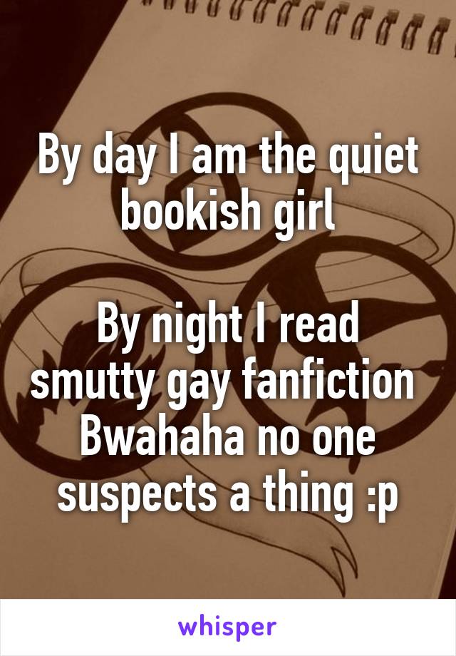By day I am the quiet bookish girl

By night I read smutty gay fanfiction 
Bwahaha no one suspects a thing :p