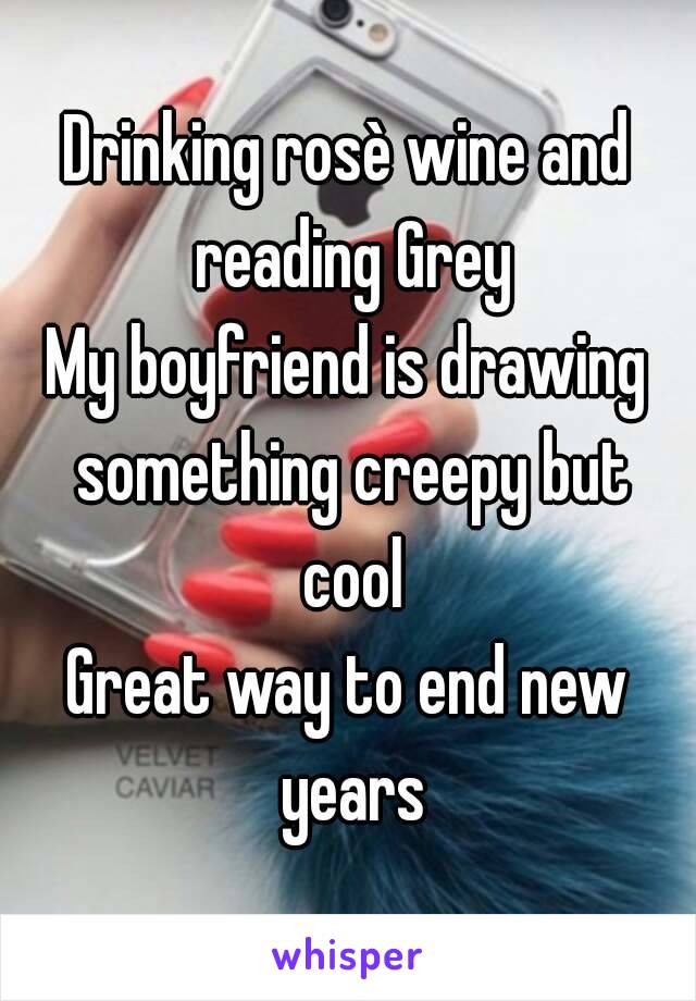 Drinking rosè wine and reading Grey
My boyfriend is drawing something creepy but cool
Great way to end new years