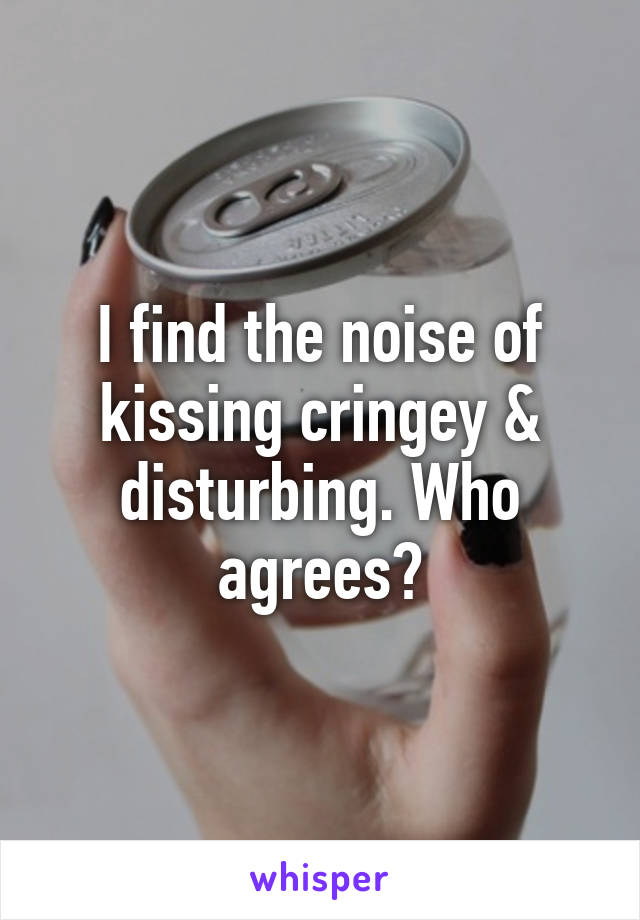 I find the noise of kissing cringey & disturbing. Who agrees?