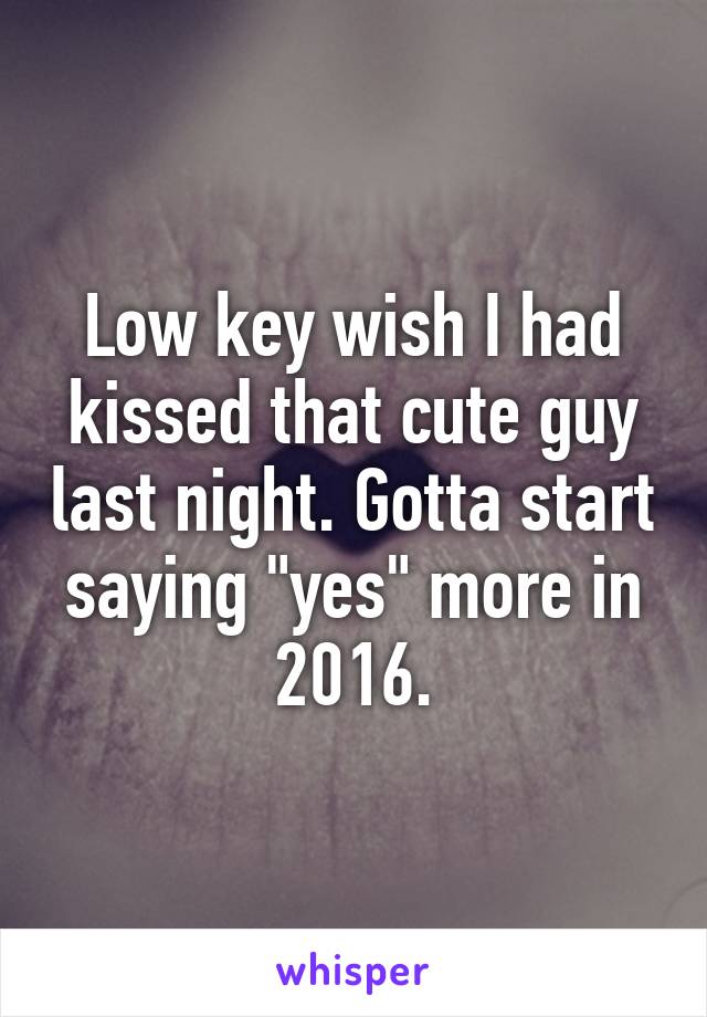 Low key wish I had kissed that cute guy last night. Gotta start saying "yes" more in 2016.