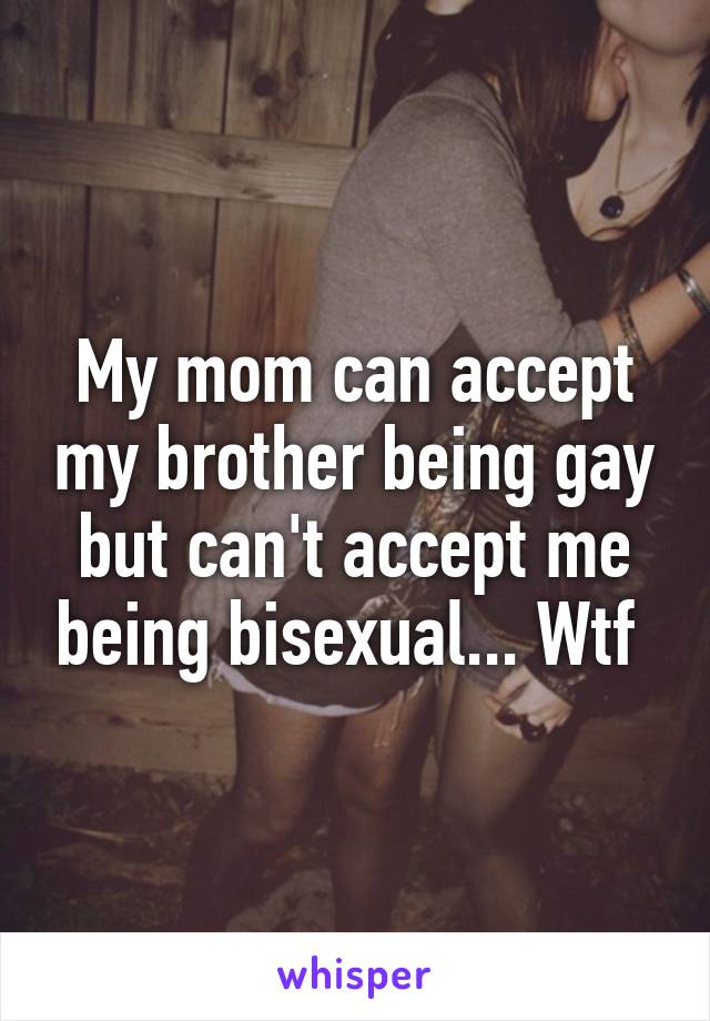 My mom can accept my brother being gay but can't accept me being bisexual... Wtf 