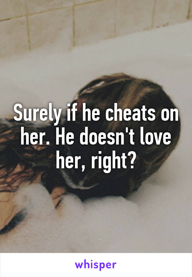 Surely if he cheats on her. He doesn't love her, right?