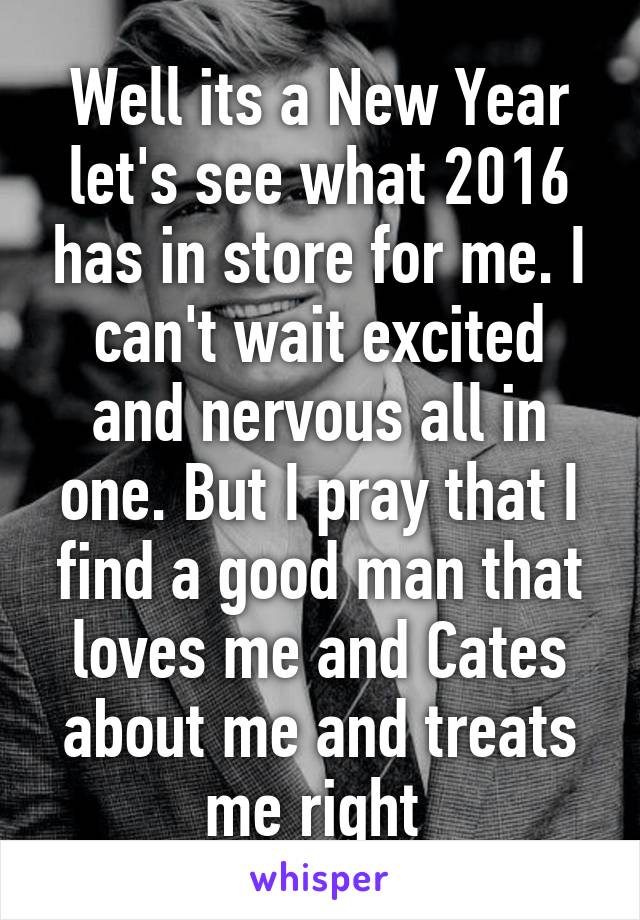 Well its a New Year let's see what 2016 has in store for me. I can't wait excited and nervous all in one. But I pray that I find a good man that loves me and Cates about me and treats me right 