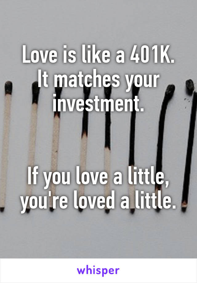 Love is like a 401K.
It matches your investment.


If you love a little,
you're loved a little.
