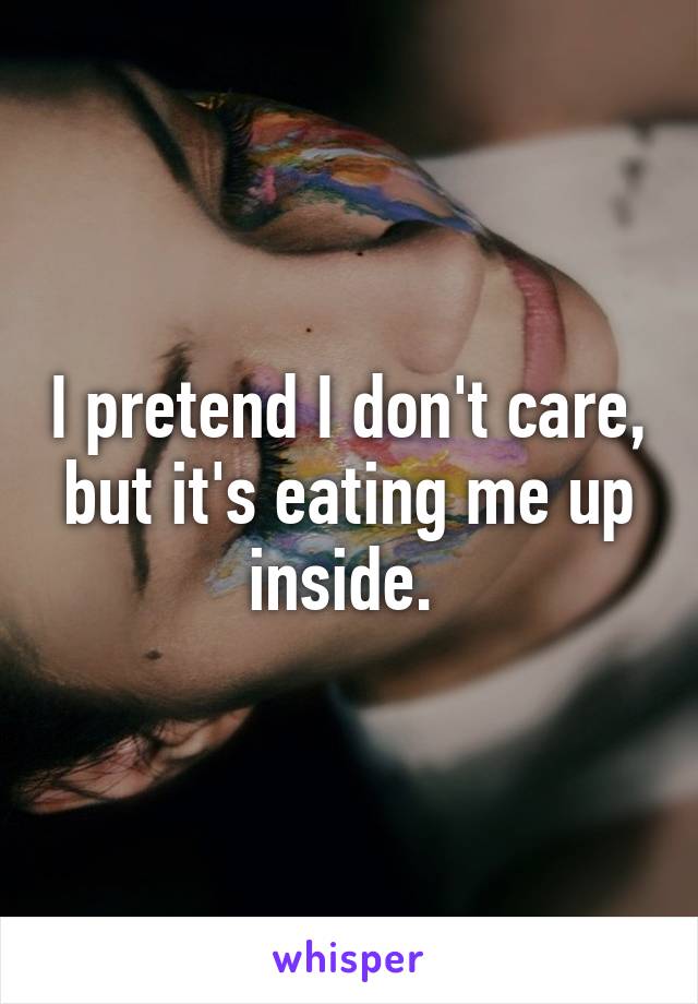 I pretend I don't care, but it's eating me up inside. 