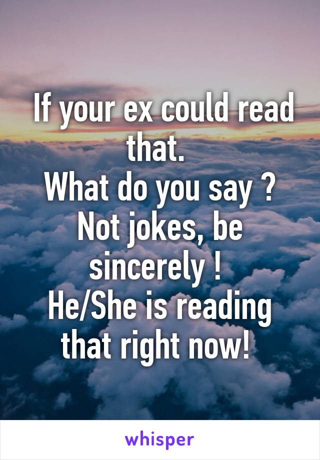  If your ex could read that. 
What do you say ?
Not jokes, be sincerely ! 
He/She is reading that right now! 