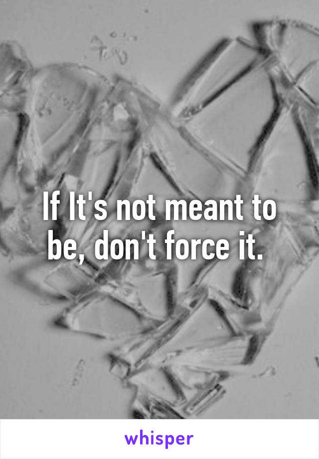 If It's not meant to be, don't force it. 