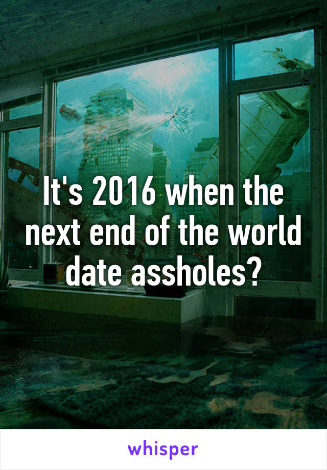It's 2016 when the next end of the world date assholes?