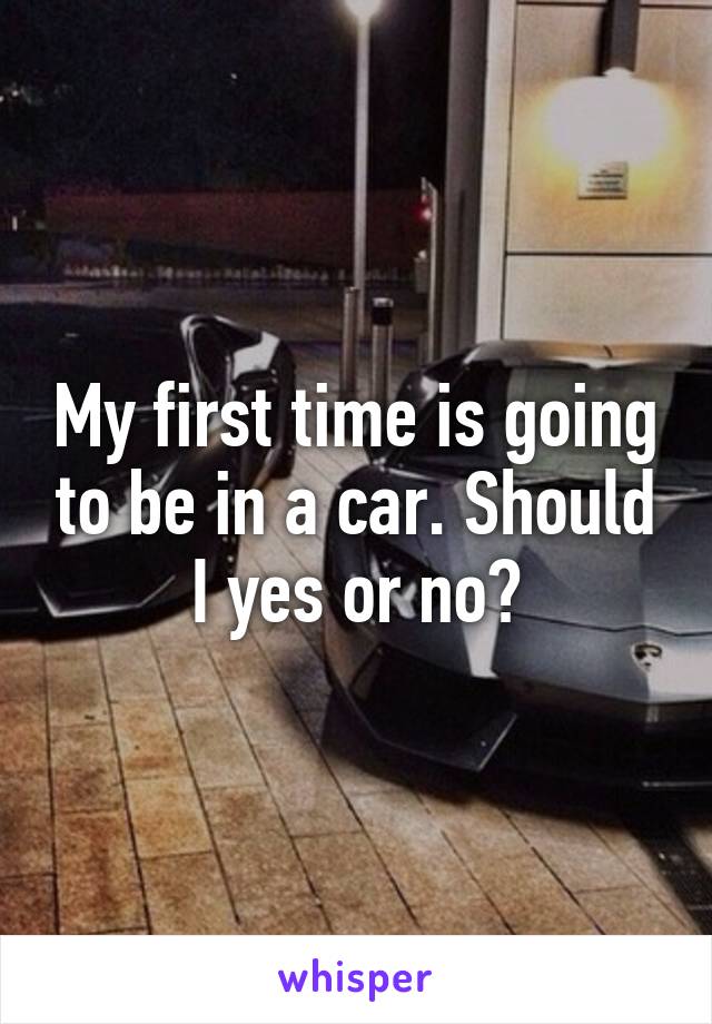 My first time is going to be in a car. Should I yes or no?