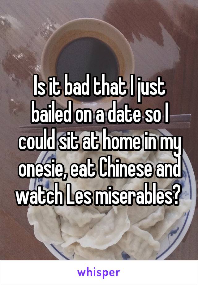 Is it bad that I just bailed on a date so I could sit at home in my onesie, eat Chinese and watch Les miserables? 