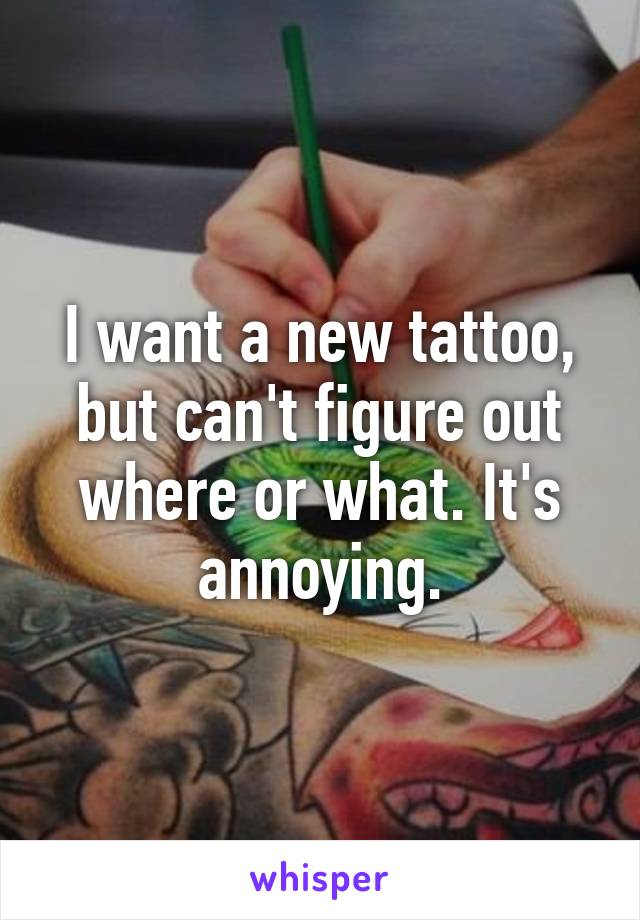 I want a new tattoo, but can't figure out where or what. It's annoying.
