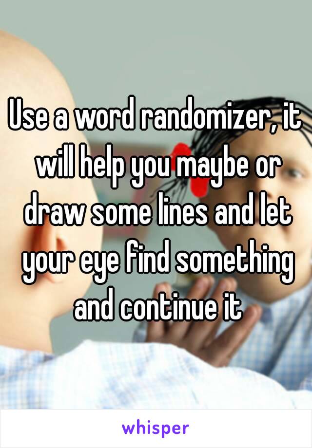 Use a word randomizer, it will help you maybe or draw some lines and let your eye find something and continue it