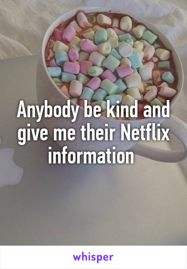 Anybody be kind and give me their Netflix information 