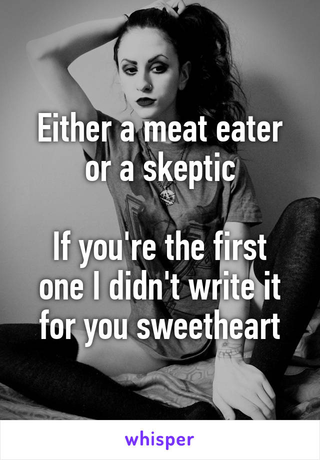 Either a meat eater or a skeptic

If you're the first one I didn't write it for you sweetheart