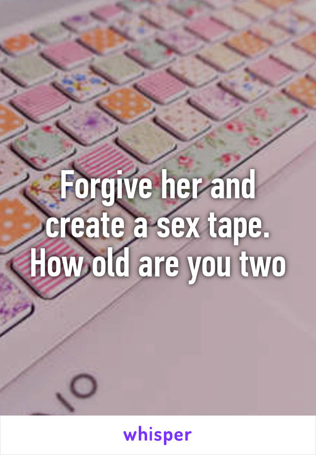 Forgive her and create a sex tape. How old are you two