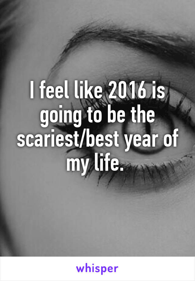 I feel like 2016 is going to be the scariest/best year of my life. 
