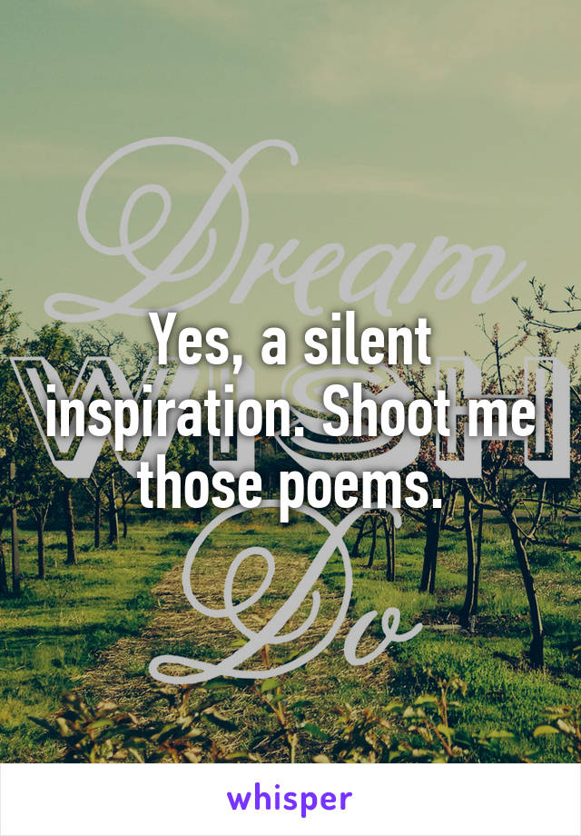 Yes, a silent inspiration. Shoot me those poems.