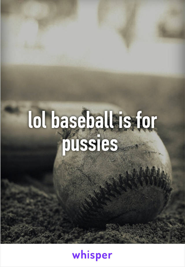 lol baseball is for pussies 