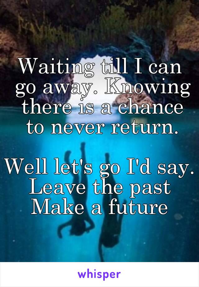 Waiting till I can go away. Knowing there is a chance to never return.

Well let's go I'd say.
Leave the past
Make a future
