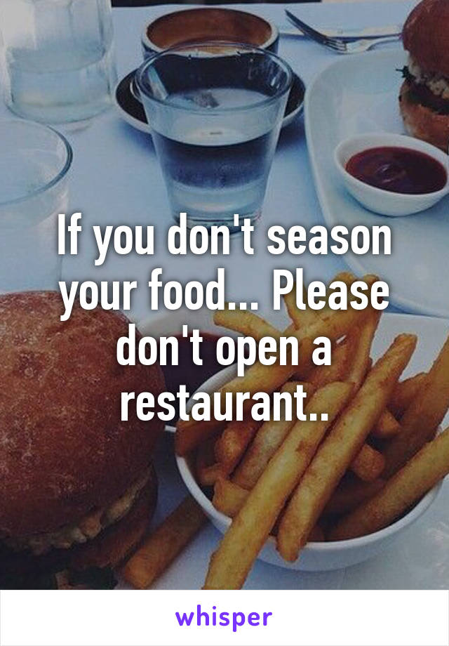 If you don't season your food... Please don't open a restaurant..