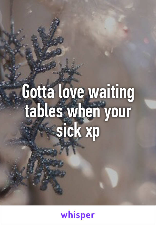 Gotta love waiting tables when your sick xp