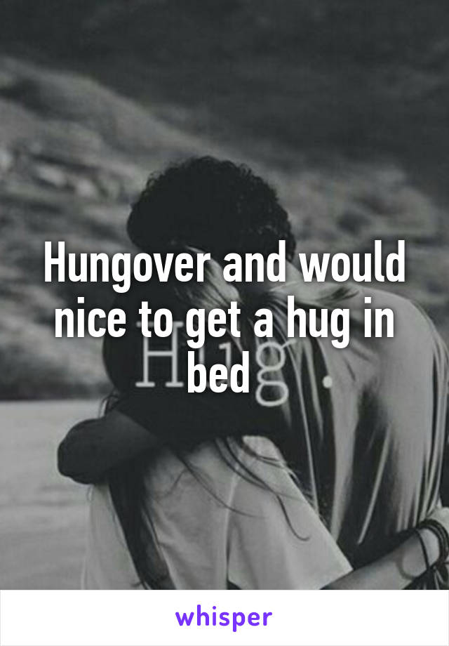 Hungover and would nice to get a hug in bed 
