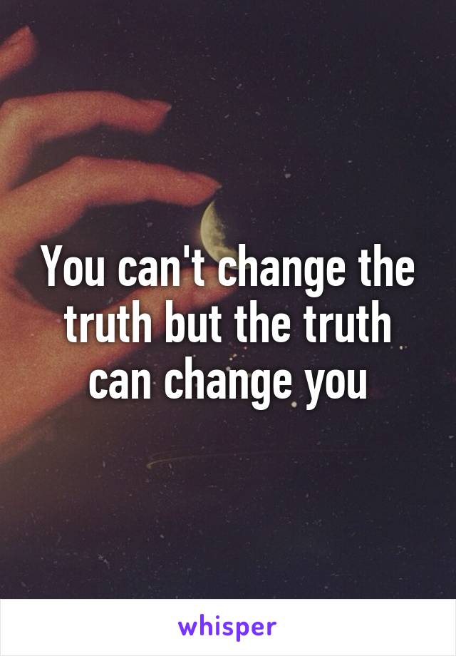 You can't change the truth but the truth can change you