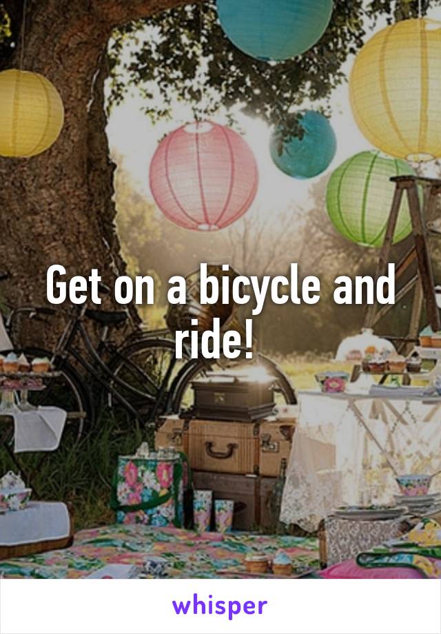 Get on a bicycle and ride! 