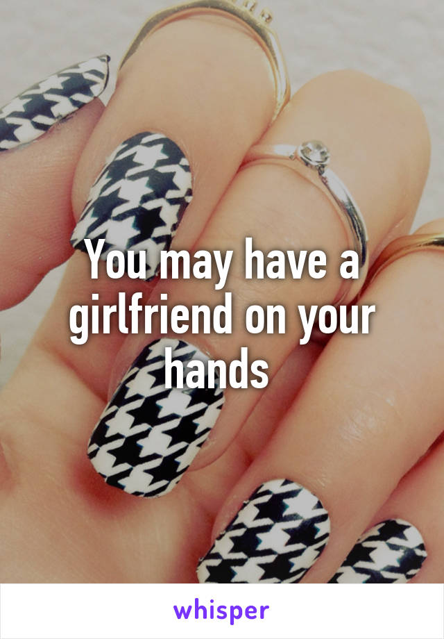 You may have a girlfriend on your hands 