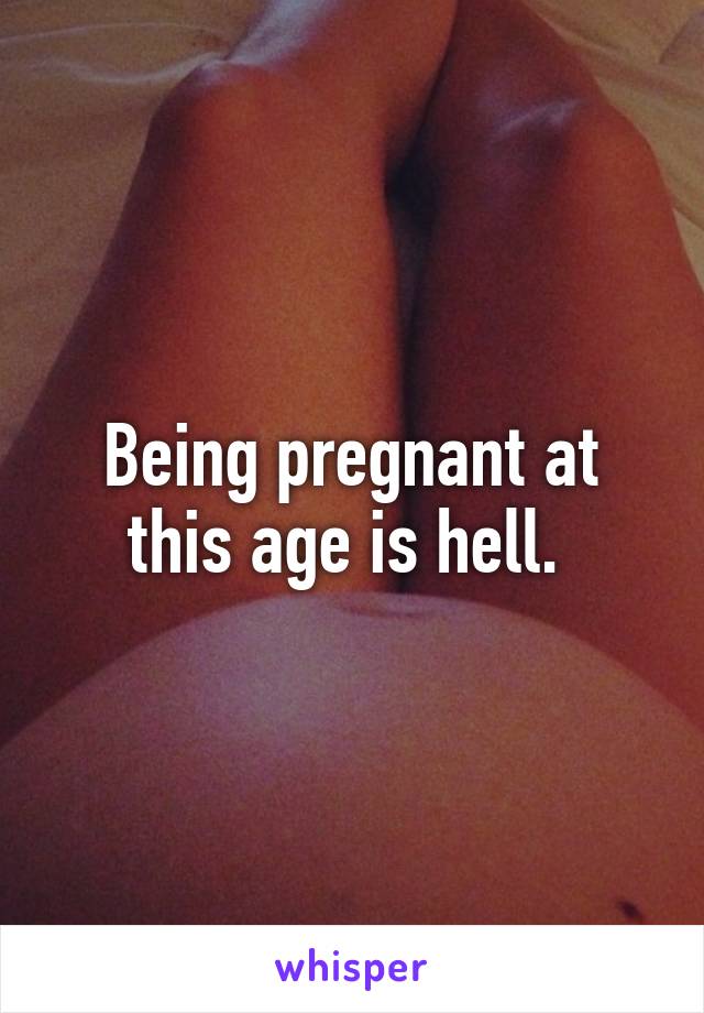 Being pregnant at this age is hell. 