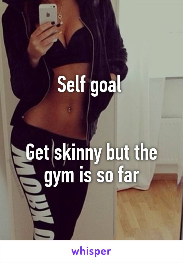 Self goal 


Get skinny but the gym is so far