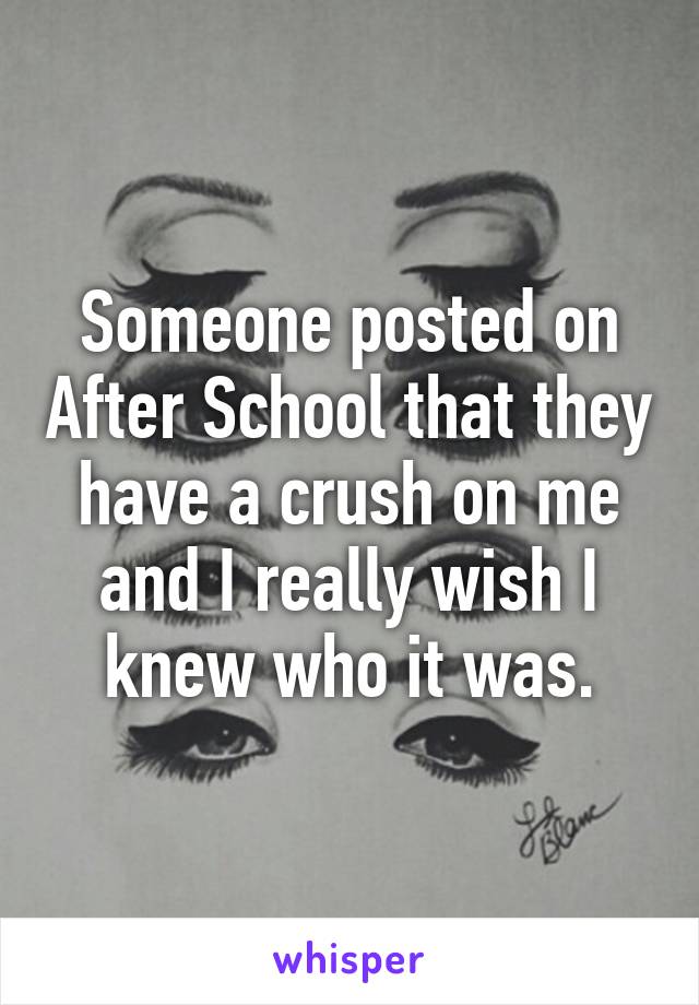 Someone posted on After School that they have a crush on me and I really wish I knew who it was.