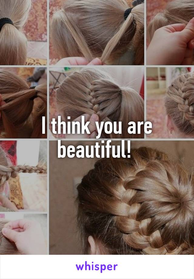 I think you are beautiful! 
