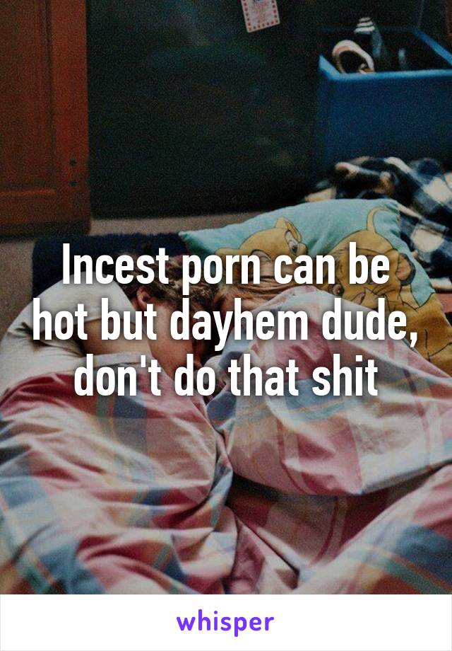 Incest porn can be hot but dayhem dude, don't do that shit