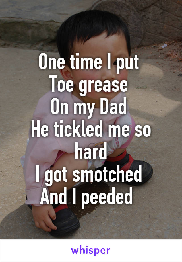 One time I put 
Toe grease 
On my Dad 
He tickled me so hard
I got smotched 
And I peeded  