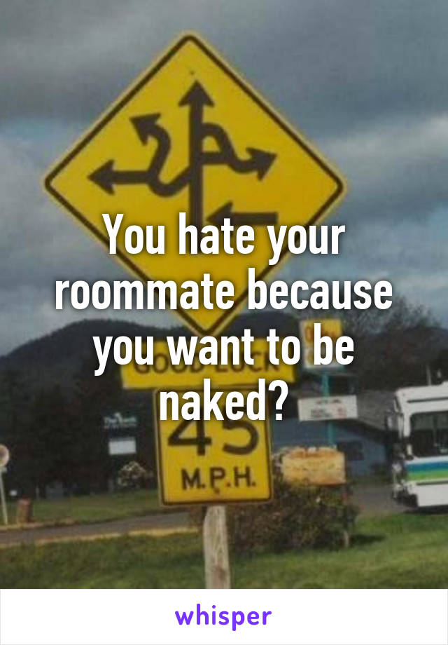 You hate your roommate because you want to be naked?