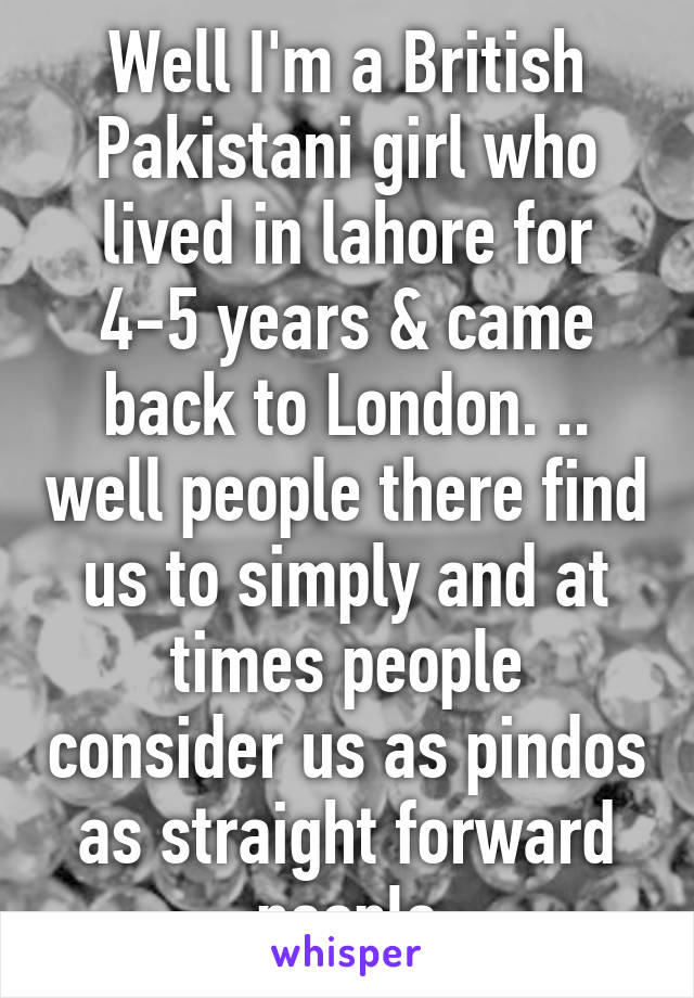 Well I'm a British Pakistani girl who lived in lahore for 4-5 years & came back to London. .. well people there find us to simply and at times people consider us as pindos as straight forward people