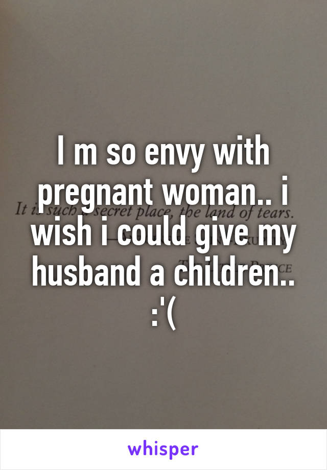 I m so envy with pregnant woman.. i wish i could give my husband a children.. :'(