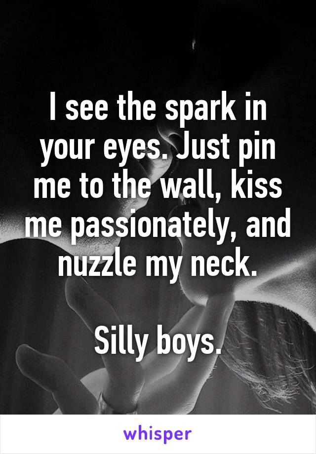 I see the spark in your eyes. Just pin me to the wall, kiss me passionately, and nuzzle my neck.

Silly boys.