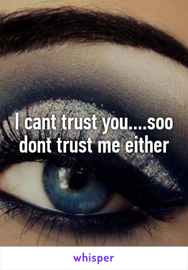 I cant trust you....soo dont trust me either