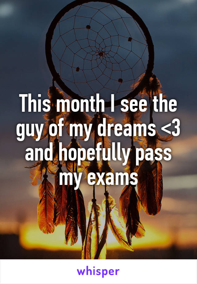 This month I see the guy of my dreams <3 and hopefully pass my exams