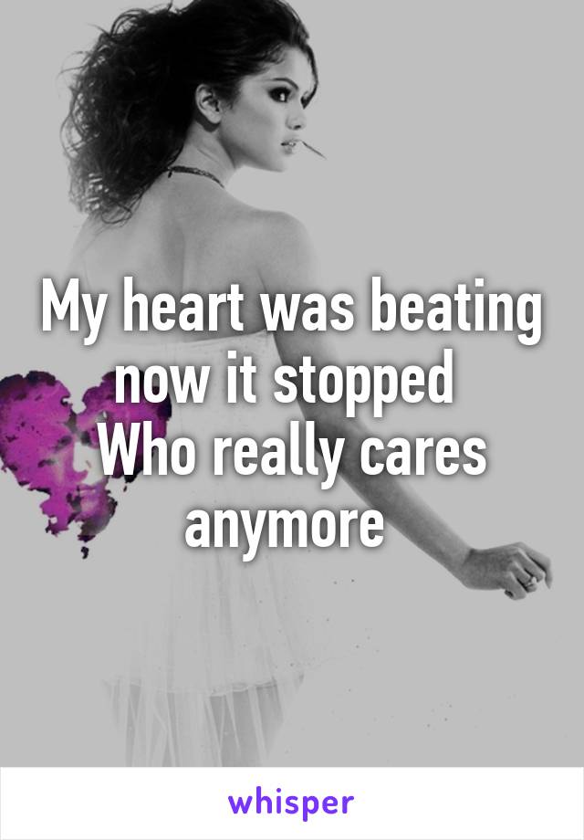 My heart was beating now it stopped 
Who really cares anymore 