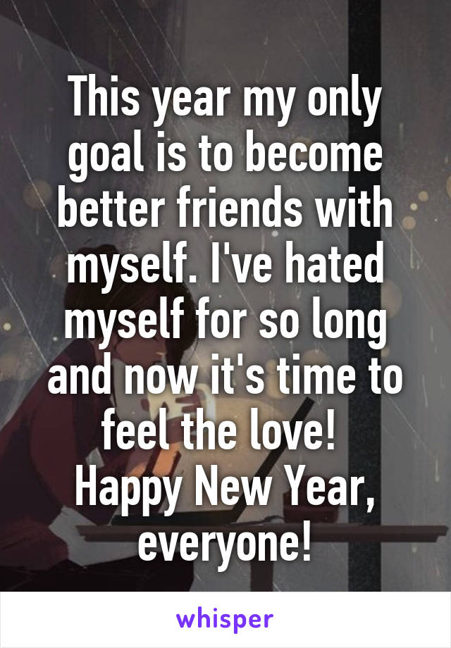 This year my only goal is to become better friends with myself. I've hated myself for so long and now it's time to feel the love! 
Happy New Year, everyone!