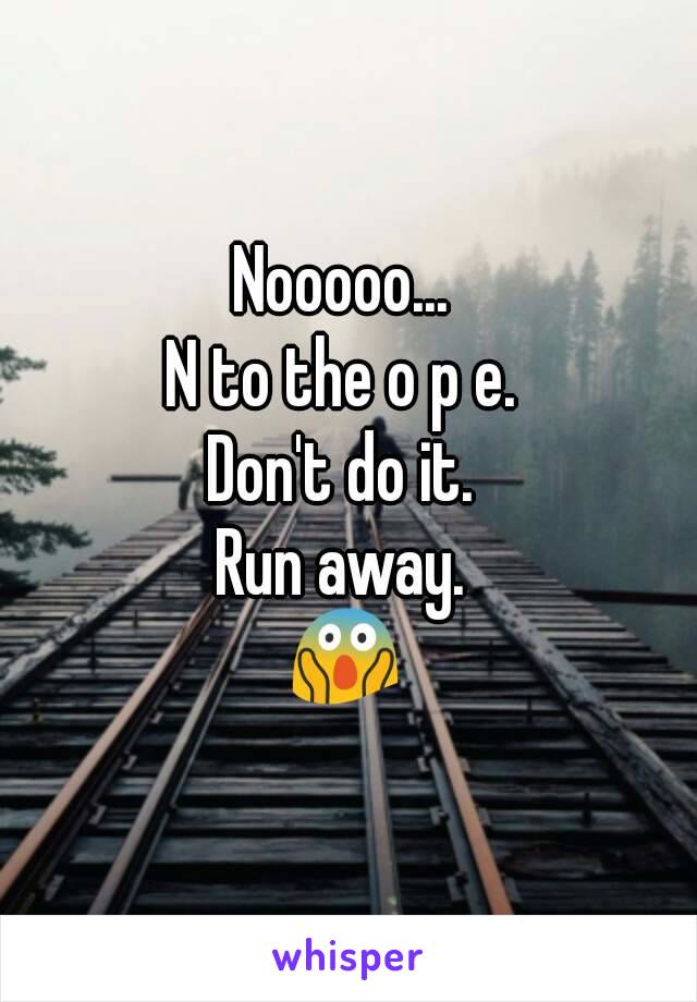 Nooooo... 
N to the o p e. 
Don't do it. 
Run away. 
😱