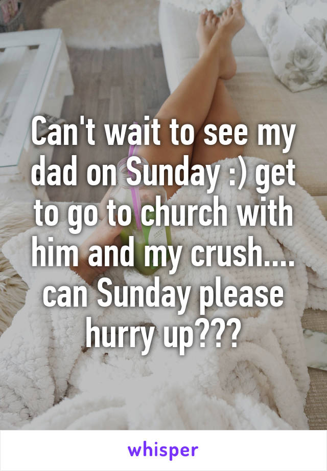 Can't wait to see my dad on Sunday :) get to go to church with him and my crush.... can Sunday please hurry up???